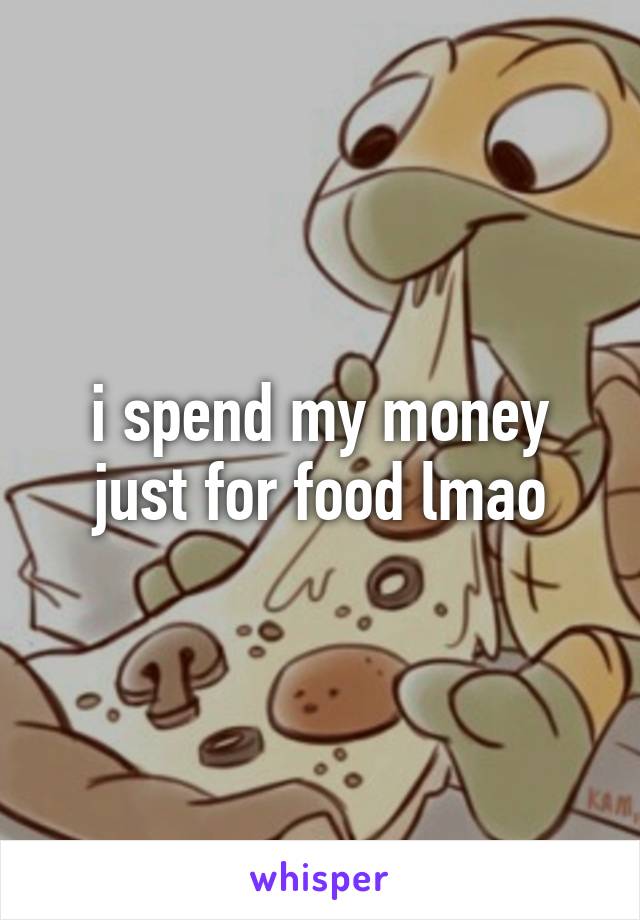 i spend my money just for food lmao