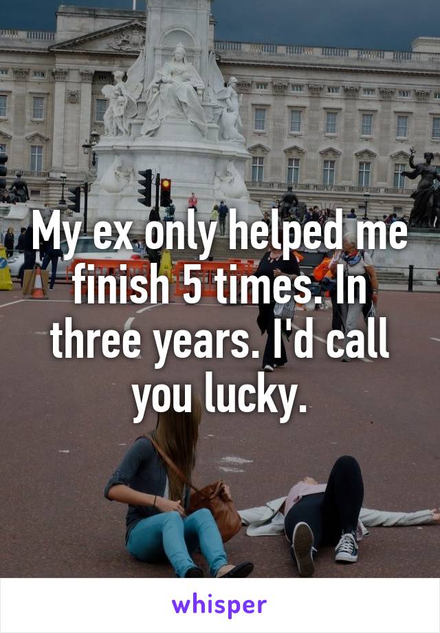 My ex only helped me finish 5 times. In three years. I'd call you lucky.