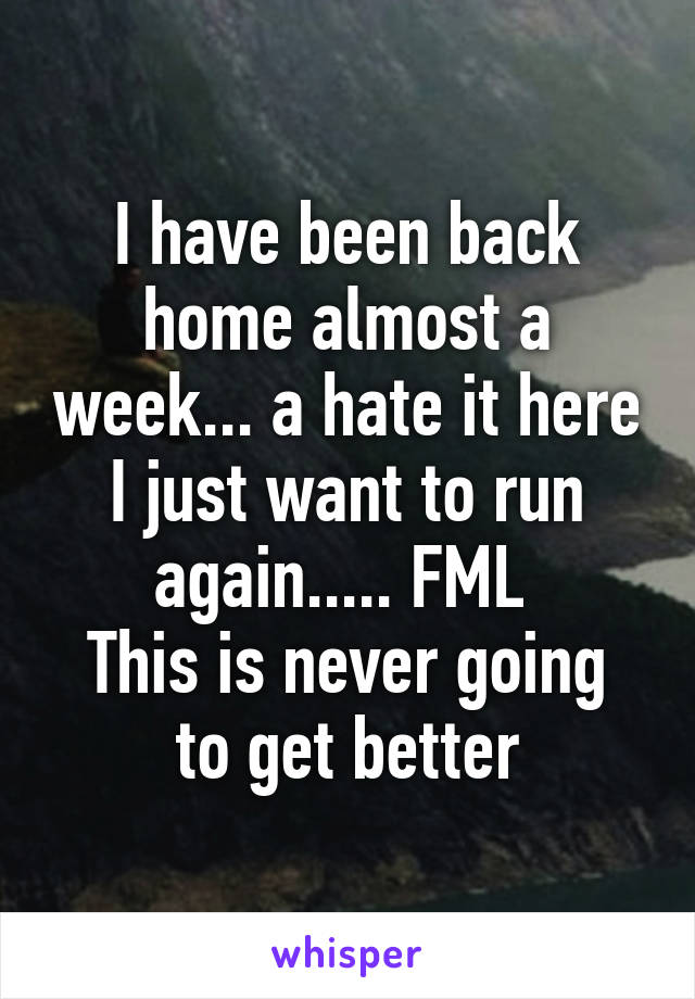 I have been back home almost a week... a hate it here I just want to run again..... FML 
This is never going to get better