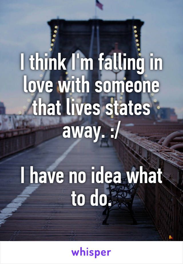 I think I'm falling in love with someone that lives states away. :/

I have no idea what to do.