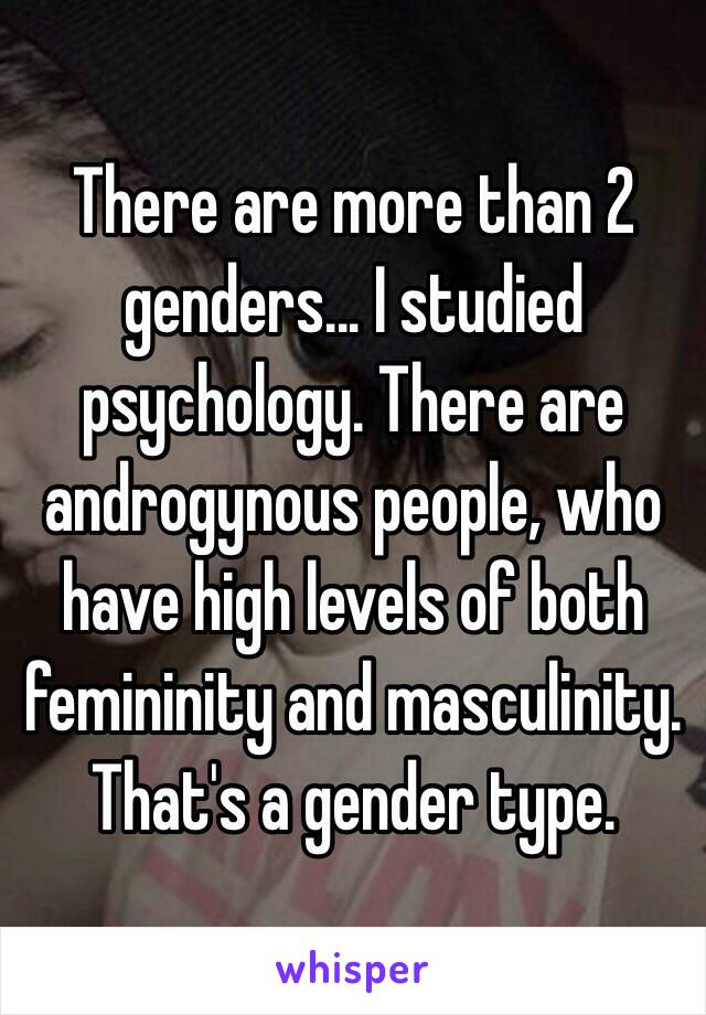 There are more than 2 genders... I studied psychology. There are androgynous people, who have high levels of both femininity and masculinity. That's a gender type. 