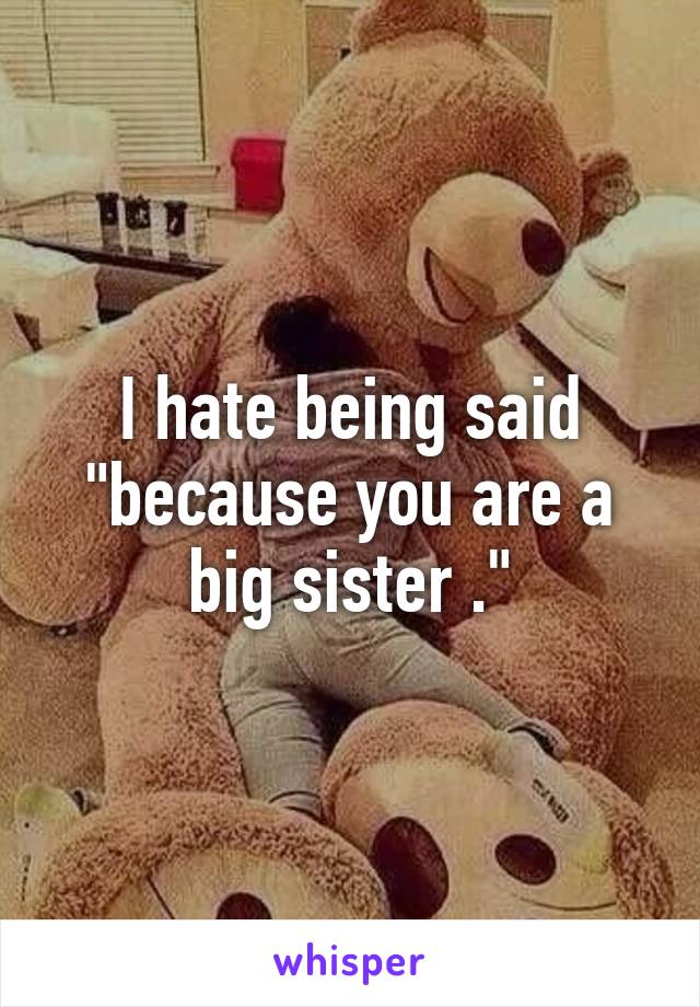 I hate being said "because you are a big sister ."