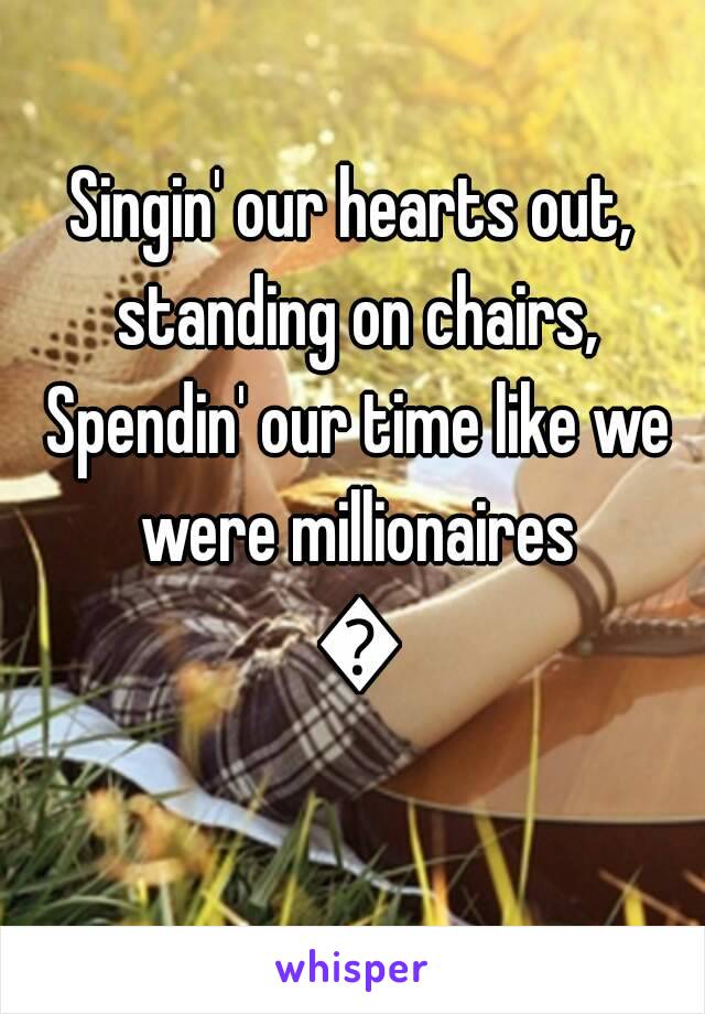 Singin' our hearts out, standing on chairs, Spendin' our time like we were millionaires 🎶