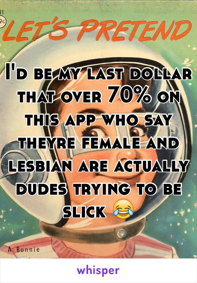 I'd be my last dollar that over 70% on this app who say theyre female and lesbian are actually dudes trying to be slick 😂