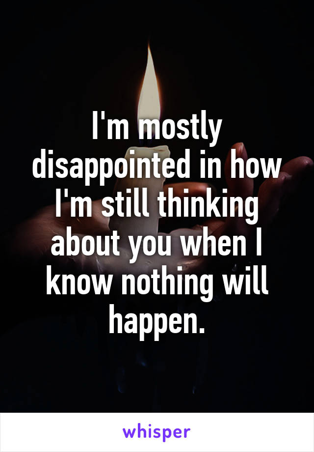 I'm mostly disappointed in how I'm still thinking about you when I know nothing will happen.