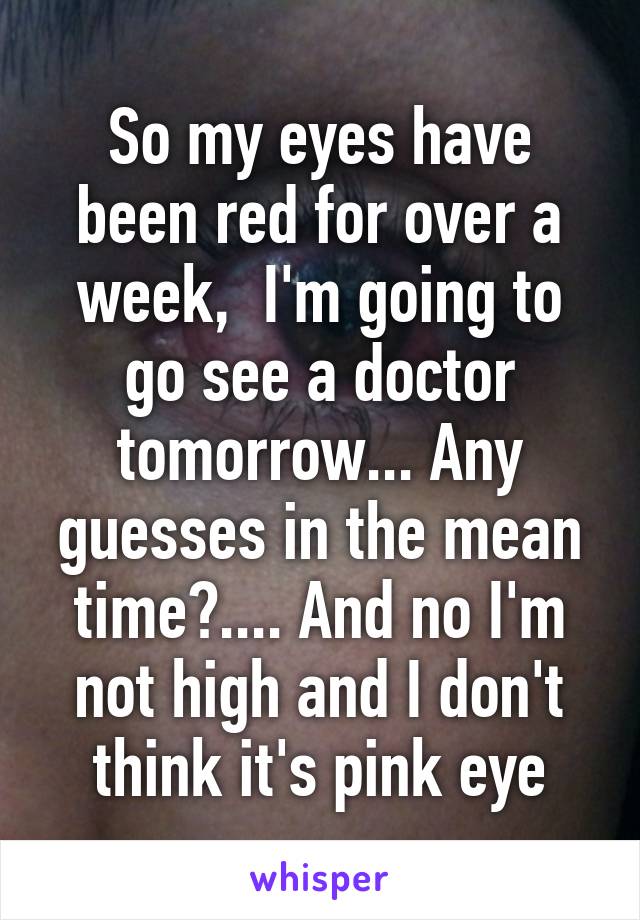 So my eyes have been red for over a week,  I'm going to go see a doctor tomorrow... Any guesses in the mean time?.... And no I'm not high and I don't think it's pink eye