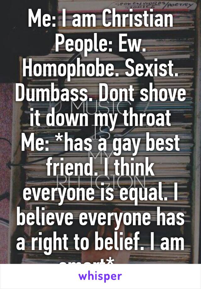 Me: I am Christian
People: Ew. Homophobe. Sexist. Dumbass. Dont shove it down my throat
Me: *has a gay best friend. I think everyone is equal. I believe everyone has a right to belief. I am smart* ._.