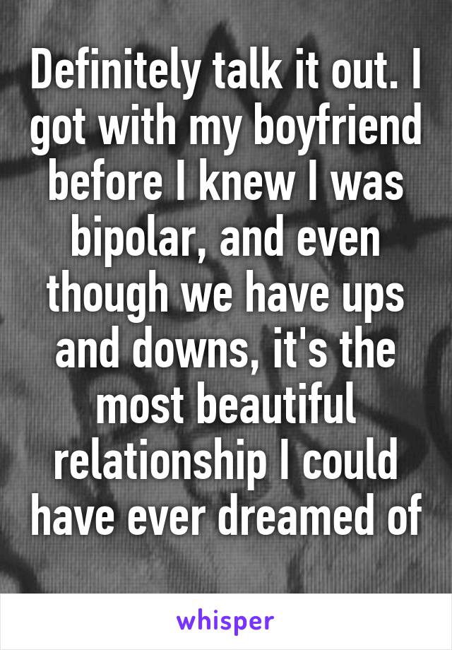 Definitely talk it out. I got with my boyfriend before I knew I was bipolar, and even though we have ups and downs, it's the most beautiful relationship I could have ever dreamed of 