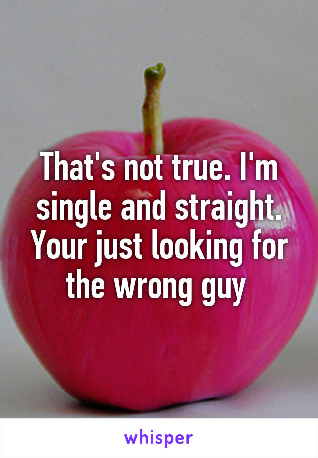 That's not true. I'm single and straight. Your just looking for the wrong guy 