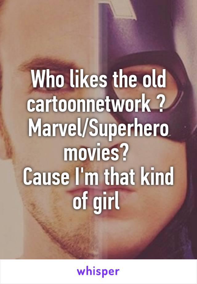 Who likes the old cartoonnetwork ? 
Marvel/Superhero movies? 
Cause I'm that kind of girl 