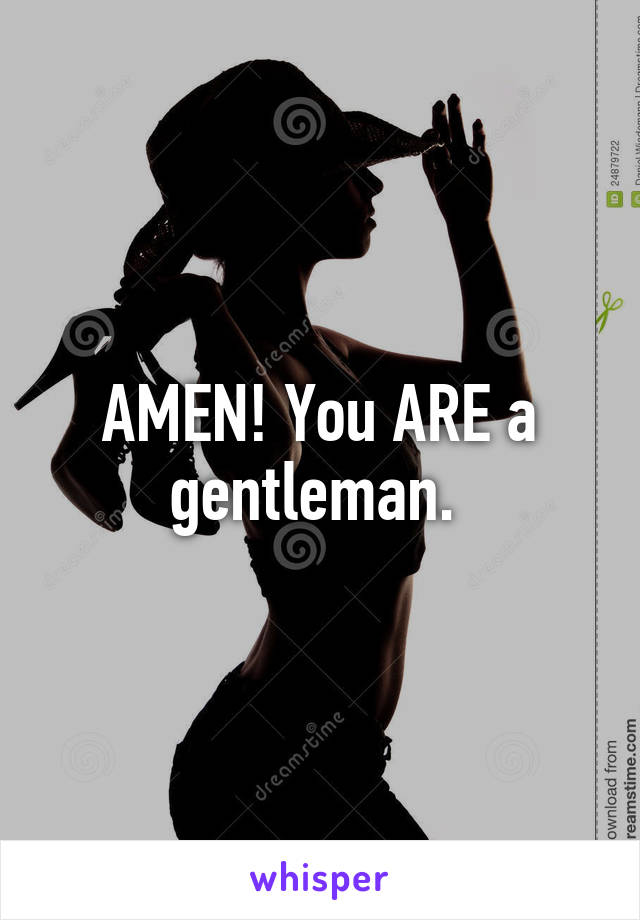 AMEN! You ARE a gentleman. 