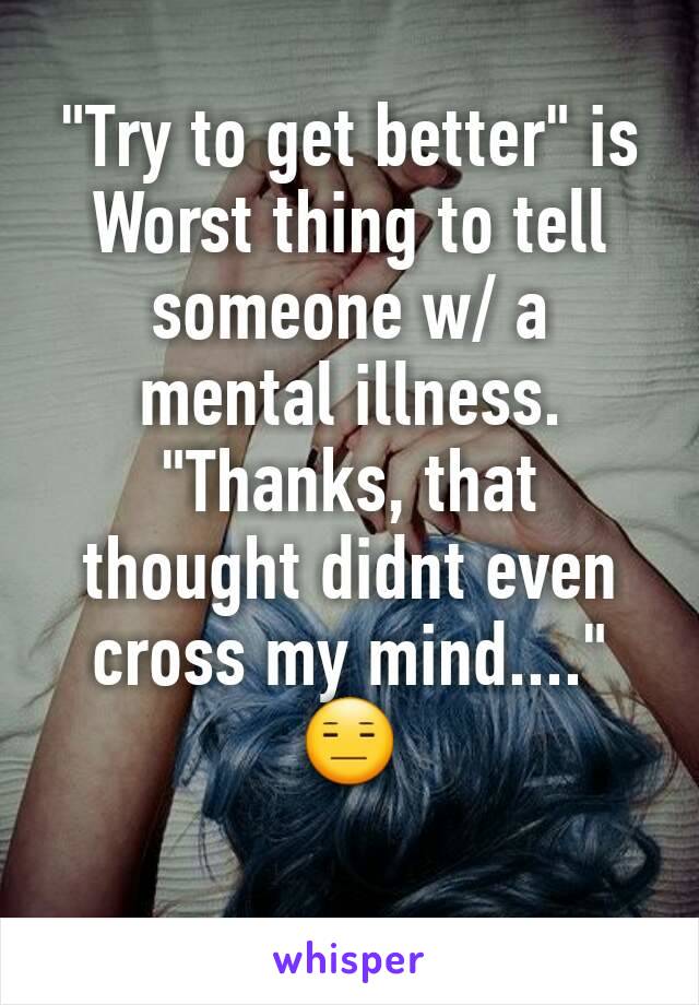 "Try to get better" is
Worst thing to tell someone w/ a mental illness.
"Thanks, that thought didnt even cross my mind...." 😑