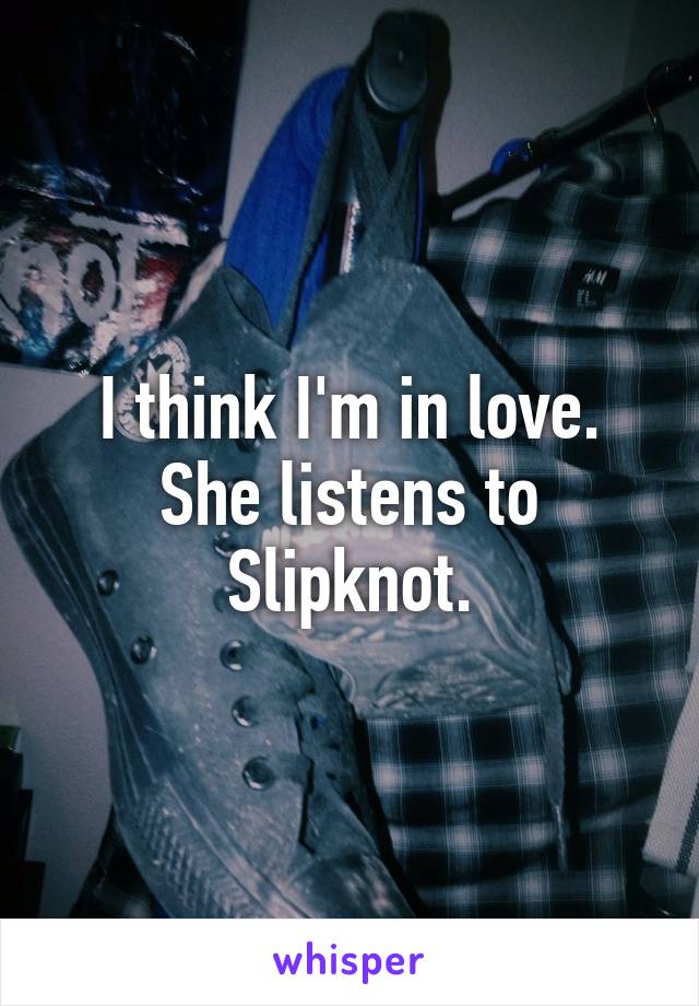 I think I'm in love. She listens to Slipknot.