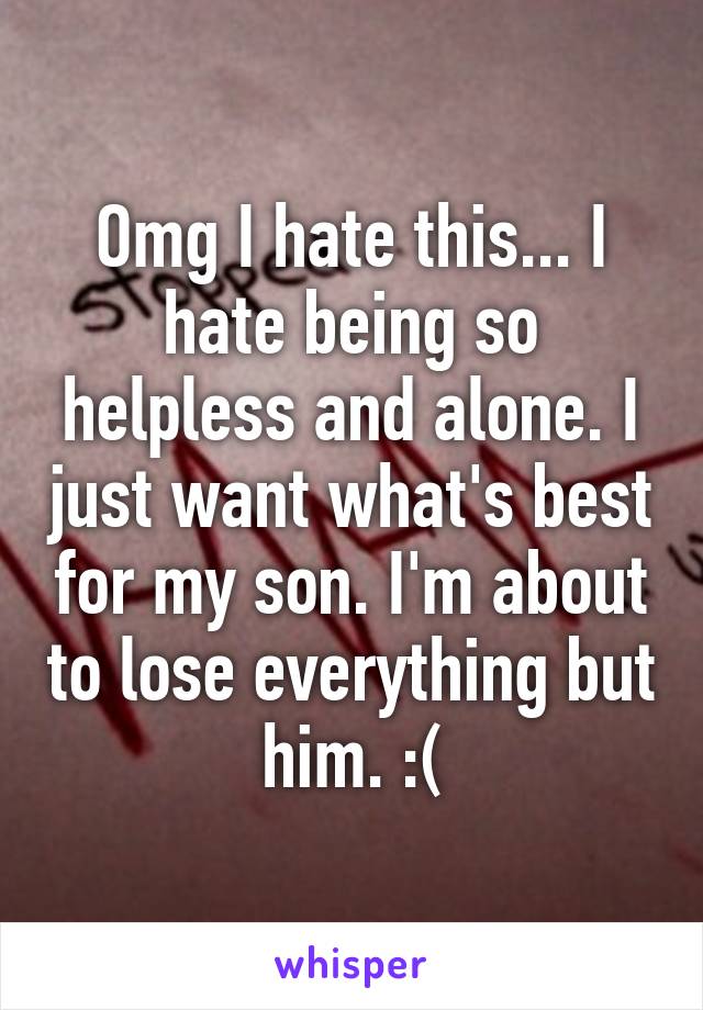 Omg I hate this... I hate being so helpless and alone. I just want what's best for my son. I'm about to lose everything but him. :(