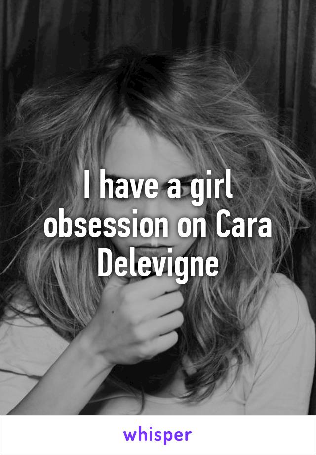 I have a girl obsession on Cara Delevigne