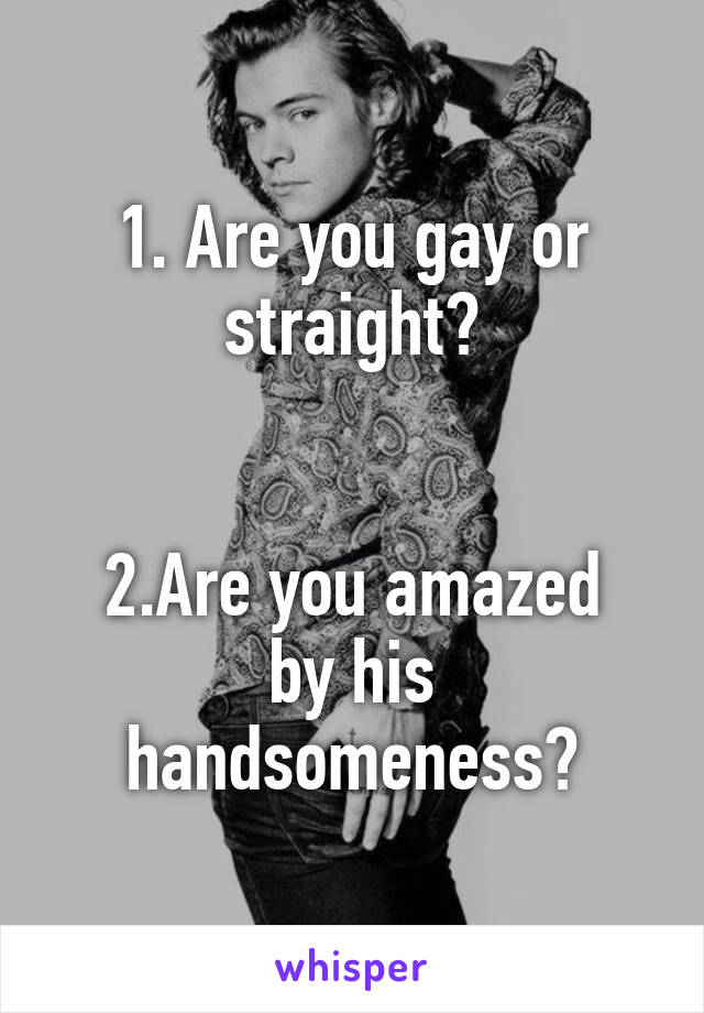 1. Are you gay or straight?


2.Are you amazed by his handsomeness?