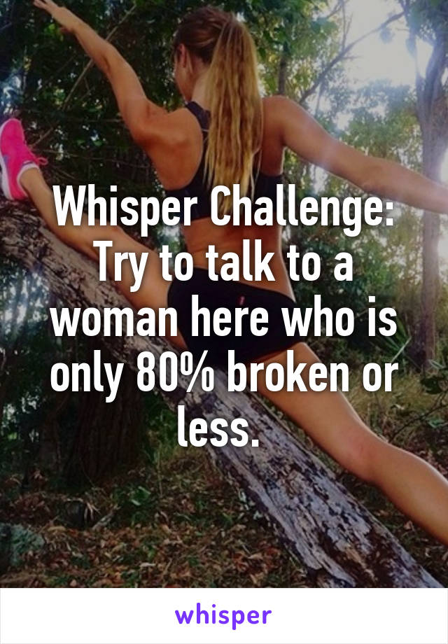 Whisper Challenge: Try to talk to a woman here who is only 80% broken or less. 