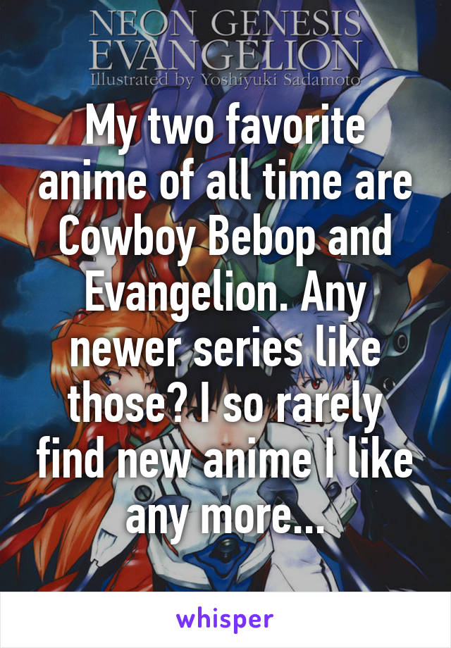 My two favorite anime of all time are Cowboy Bebop and Evangelion. Any newer series like those? I so rarely find new anime I like any more...