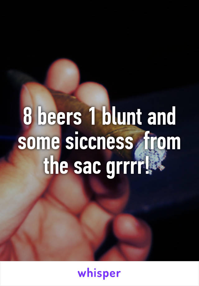 8 beers 1 blunt and some siccness  from the sac grrrr! 