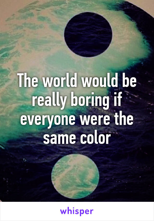 The world would be really boring if everyone were the same color