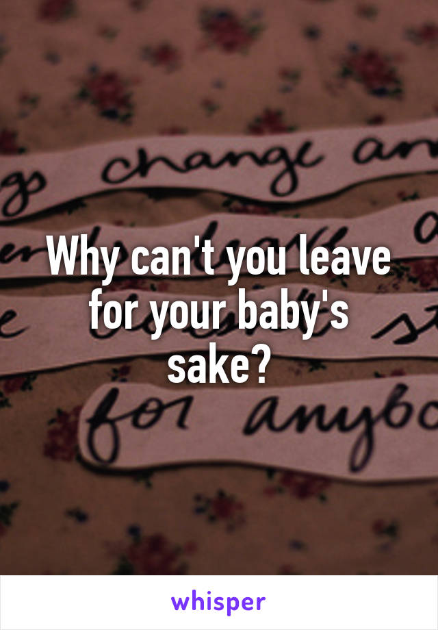 Why can't you leave
for your baby's sake?