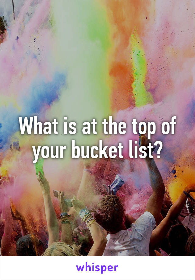 What is at the top of your bucket list?