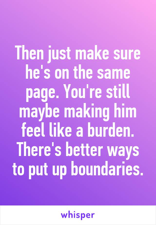 Then just make sure he's on the same page. You're still maybe making him feel like a burden. There's better ways to put up boundaries.