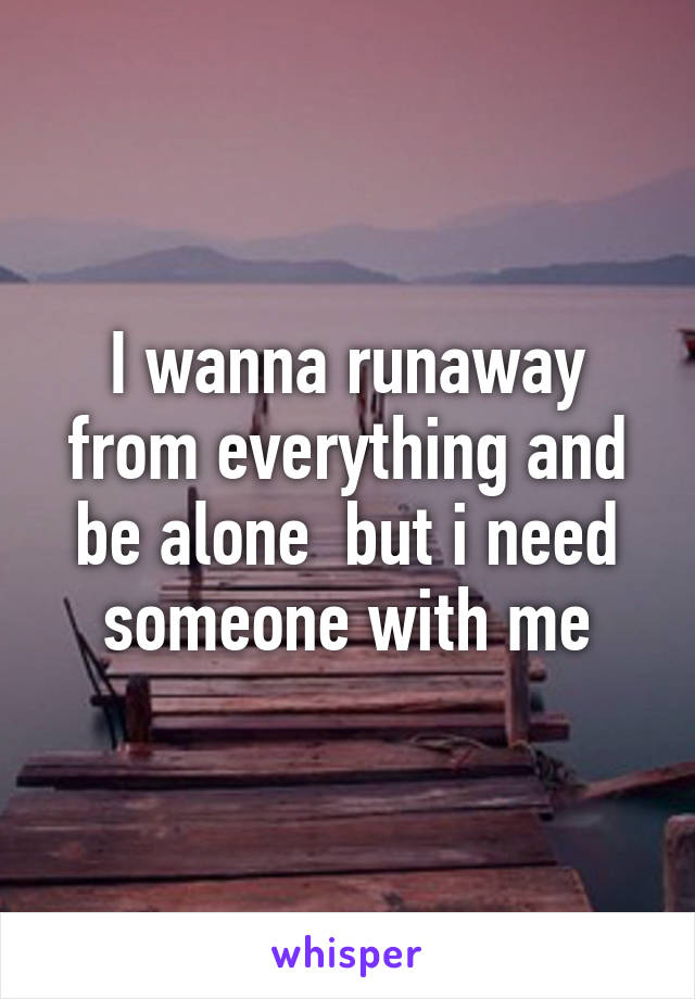 I wanna runaway from everything and be alone  but i need someone with me