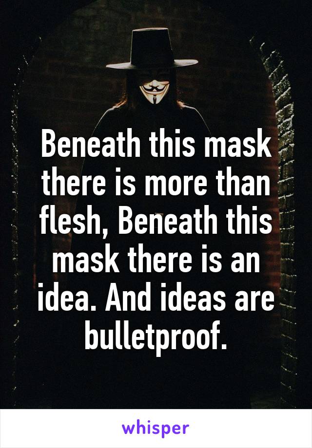 
Beneath this mask there is more than flesh, Beneath this mask there is an idea. And ideas are bulletproof.