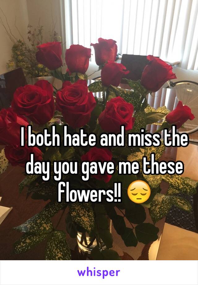 I both hate and miss the day you gave me these flowers!! 😔