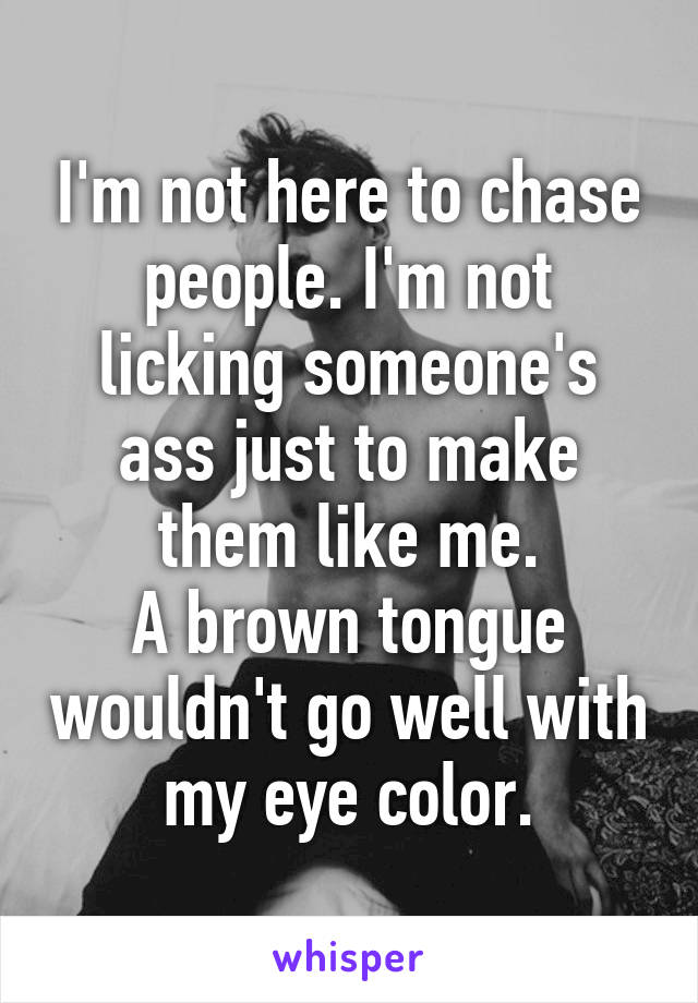 I'm not here to chase people. I'm not licking someone's ass just to make them like me.
A brown tongue wouldn't go well with my eye color.