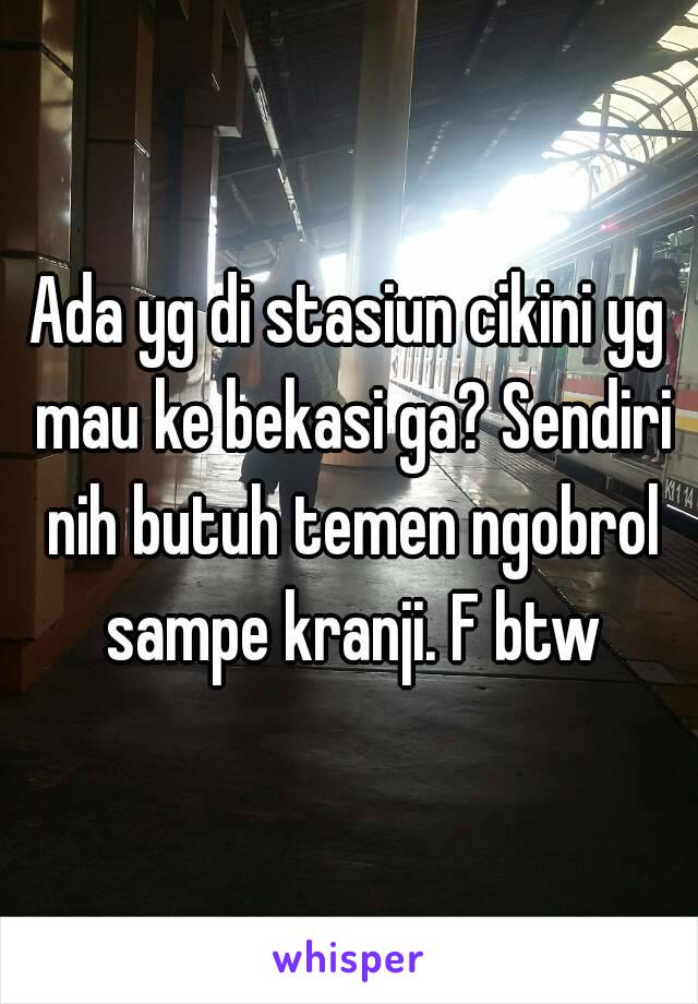 Ada yg di stasiun cikini yg mau ke bekasi ga? Sendiri nih butuh temen ngobrol sampe kranji. F btw