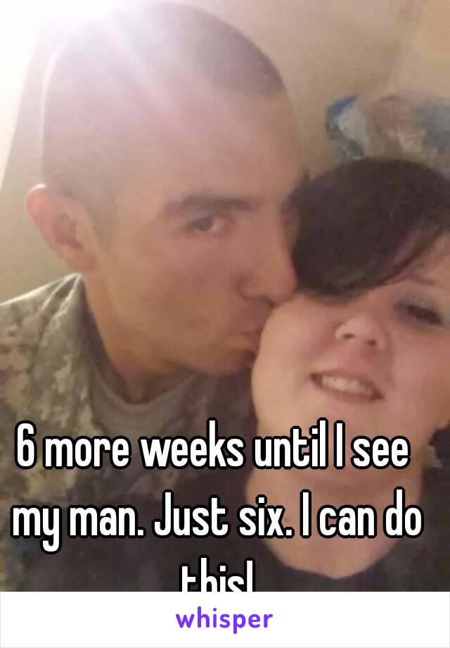 6 more weeks until I see my man. Just six. I can do this!