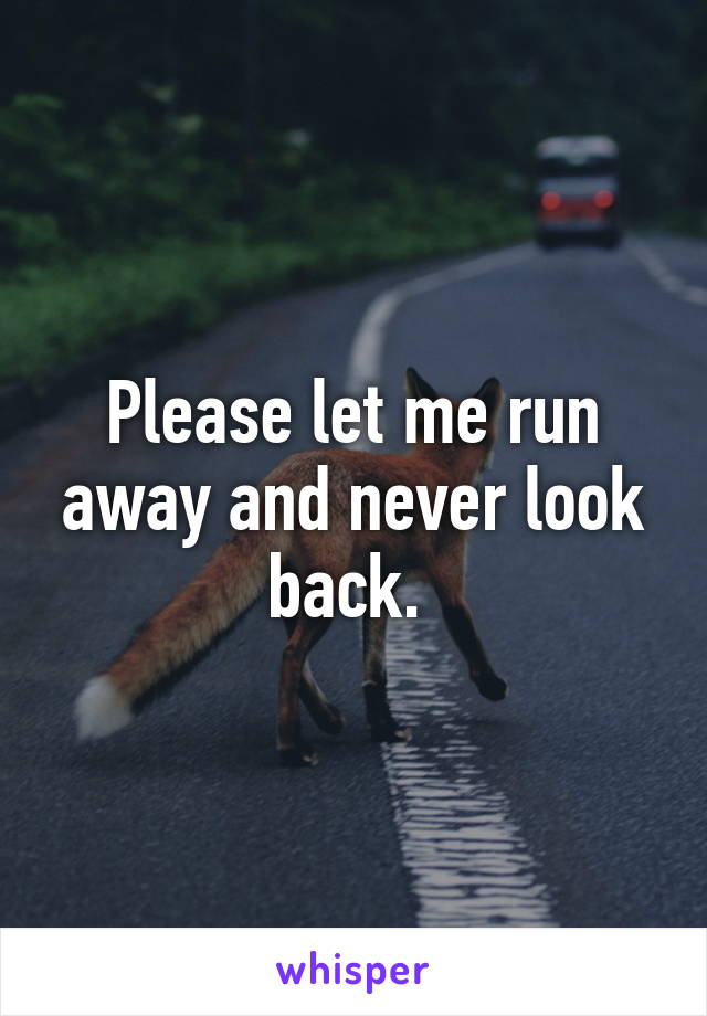 Please let me run away and never look back. 