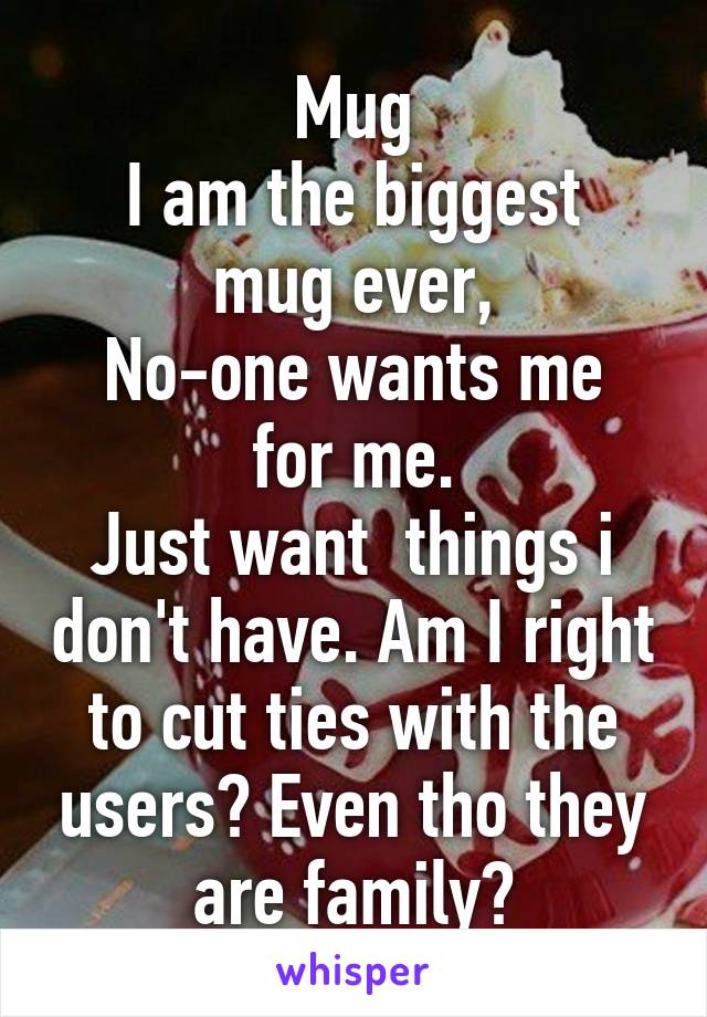 Mug
I am the biggest mug ever,
No-one wants me for me.
Just want  things i don't have. Am I right to cut ties with the users? Even tho they are family?