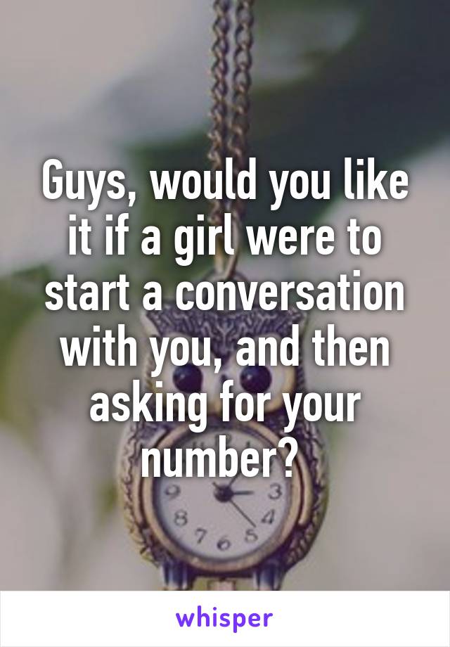 Guys, would you like it if a girl were to start a conversation with you, and then asking for your number? 