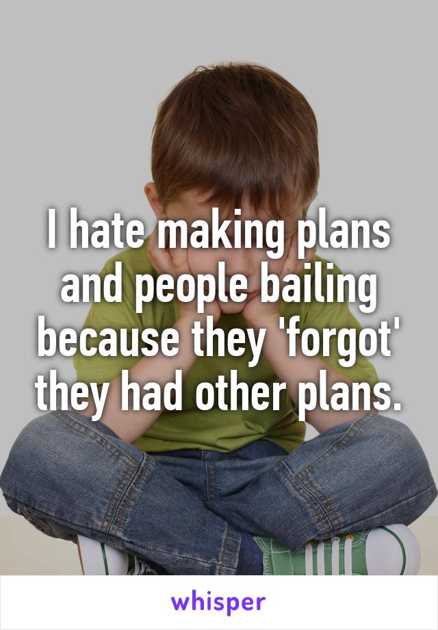 I hate making plans and people bailing because they 'forgot' they had other plans.