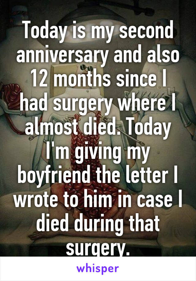 Today is my second anniversary and also 12 months since I had surgery where I almost died. Today I'm giving my boyfriend the letter I wrote to him in case I died during that surgery.