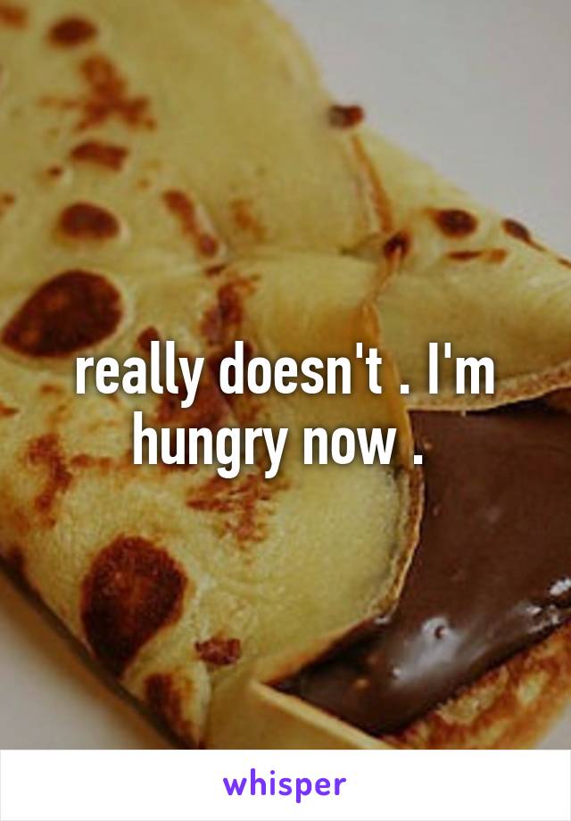 really doesn't . I'm hungry now . 