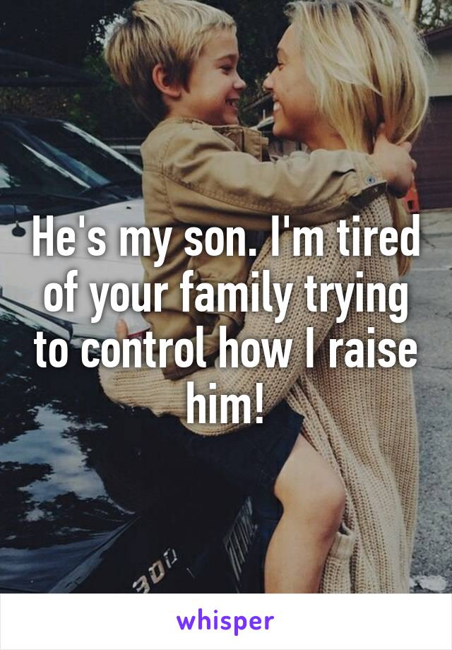 He's my son. I'm tired of your family trying to control how I raise him!