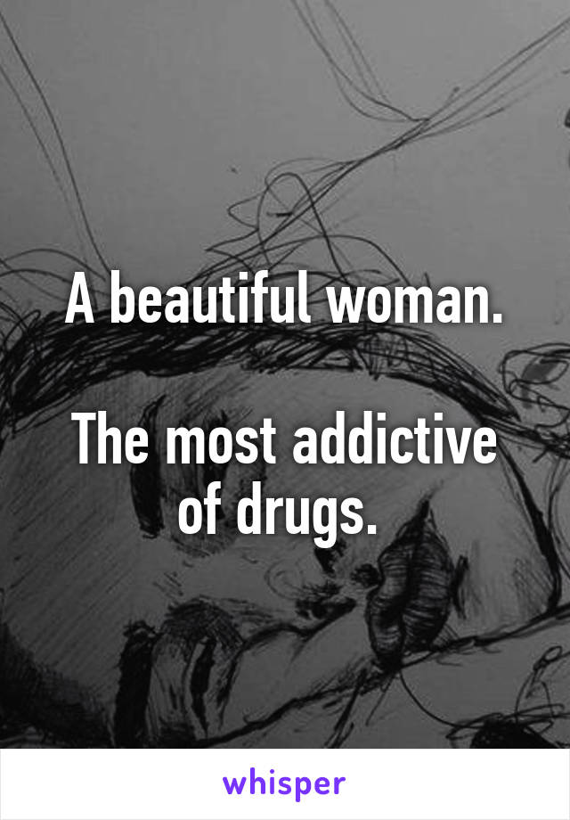 A beautiful woman.

The most addictive of drugs. 