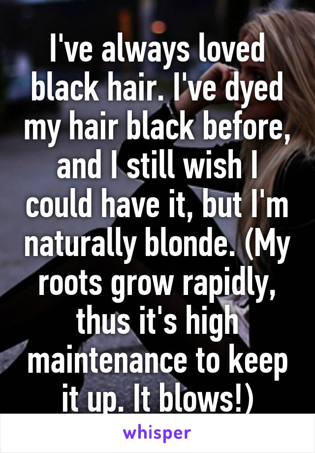 I've always loved black hair. I've dyed my hair black before, and I still wish I could have it, but I'm naturally blonde. (My roots grow rapidly, thus it's high maintenance to keep it up. It blows!)