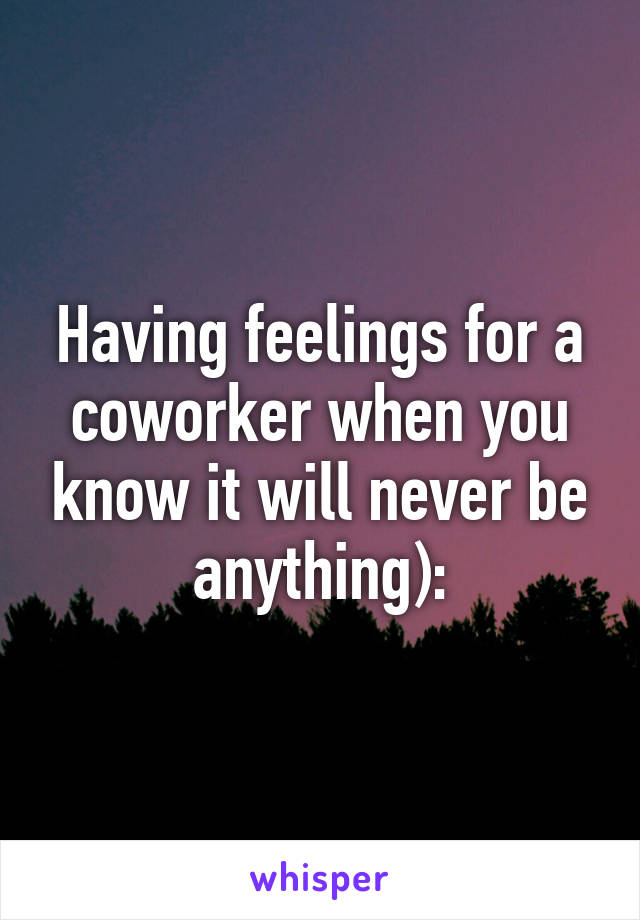 Having feelings for a coworker when you know it will never be anything):