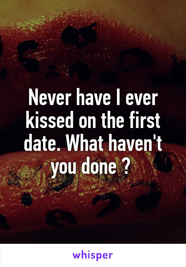 Never have I ever kissed on the first date. What haven't you done ? 