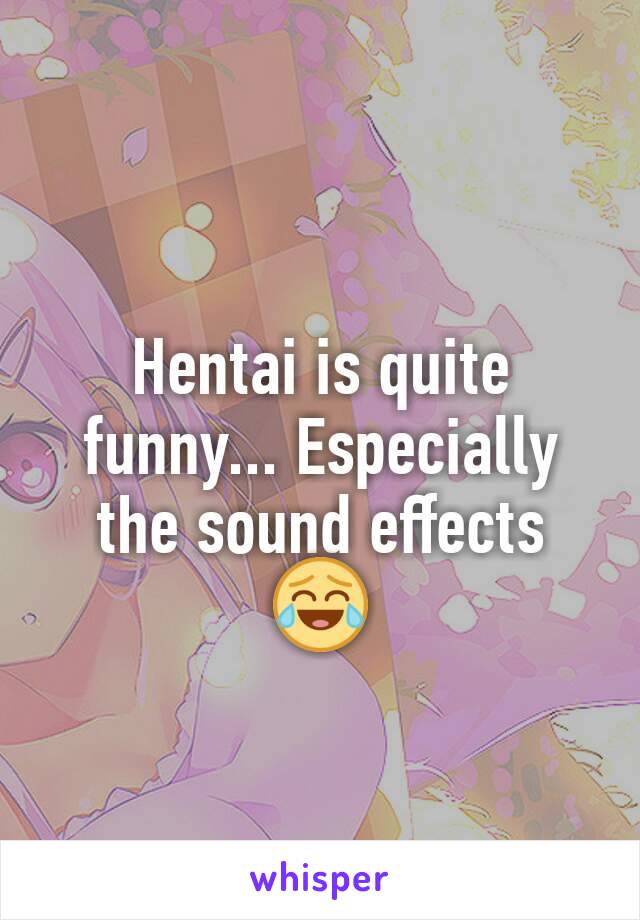 Hentai is quite funny... Especially the sound effects 😂