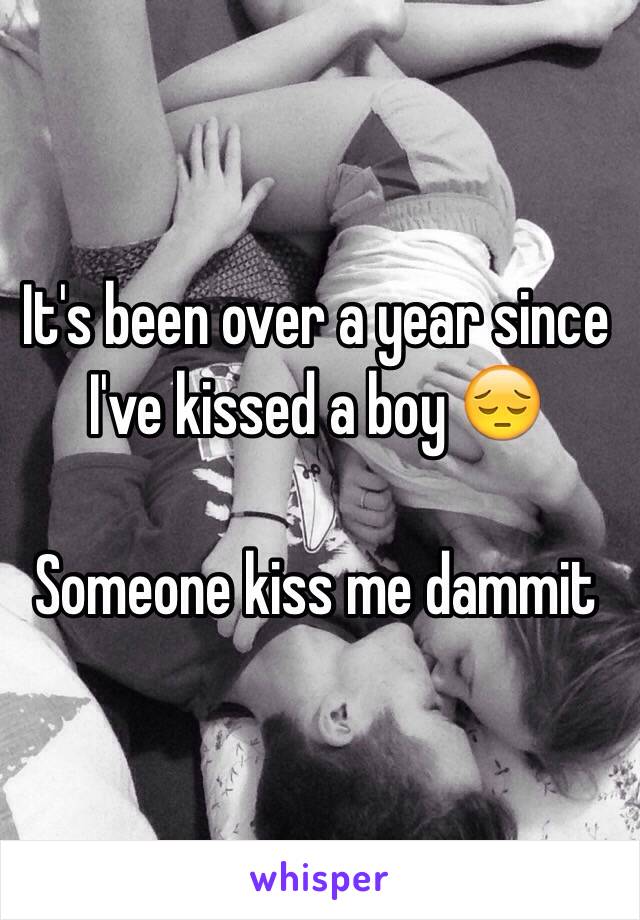 It's been over a year since I've kissed a boy 😔 

Someone kiss me dammit 