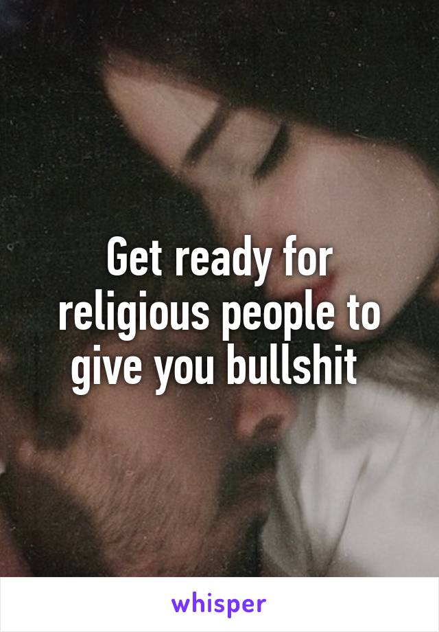 Get ready for religious people to give you bullshit 