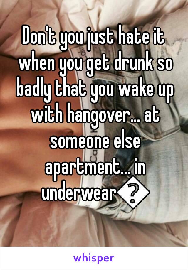 Don't you just hate it when you get drunk so badly that you wake up with hangover… at someone else apartment… in underwear😑