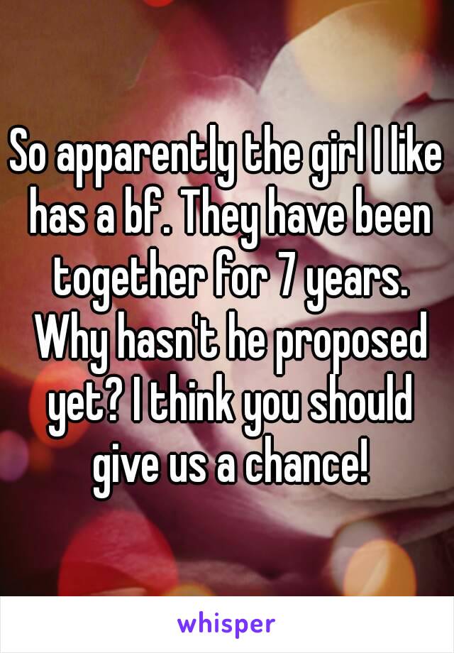 So apparently the girl I like has a bf. They have been together for 7 years. Why hasn't he proposed yet? I think you should give us a chance!