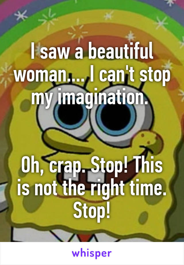 I saw a beautiful woman.... I can't stop my imagination. 


Oh, crap. Stop! This is not the right time. Stop!